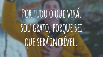 Por tudo o que virá, sou grato, porque sei que será incrível.
