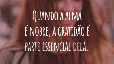 Quando a alma é nobre, a gratidão é parte essencial dela.