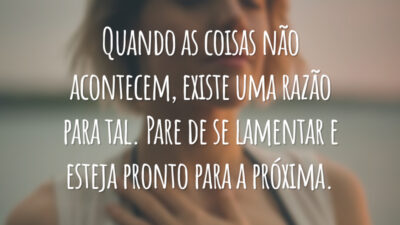 Quando as coisas não acontecem, existe uma razão para tal. Pare de se lamentar e esteja pronto para a próxima.