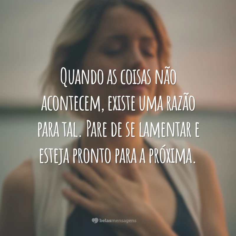 Quando as coisas não acontecem, existe uma razão para tal. Pare de se lamentar e esteja pronto para a próxima.