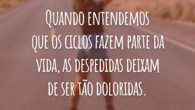 Quando entendemos que os ciclos fazem parte da vida, as despedidas deixam de ser tão doloridas.
