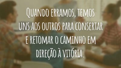 Quando erramos, temos uns aos outros para consertar e retomar o caminho em direção à vitória.