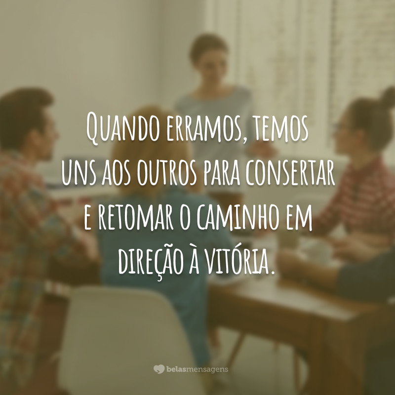 Quando erramos, temos uns aos outros para consertar e retomar o caminho em direção à vitória.