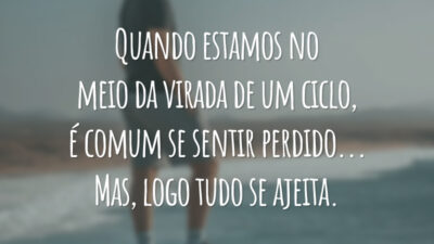 Quando estamos no meio da virada de um ciclo, é comum se sentir perdido... Mas, logo tudo se ajeita.