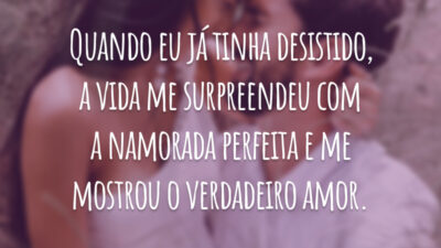 Quando eu já tinha desistido, a vida me surpreendeu com a namorada perfeita e me mostrou o verdadeiro amor.
