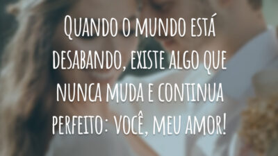 Quando o mundo está desabando, existe algo que nunca muda e continua perfeito: você, meu amor!