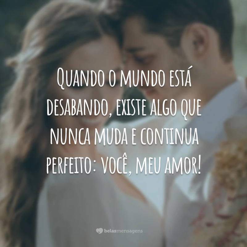 Quando o mundo está desabando, existe algo que nunca muda e continua perfeito: você, meu amor!