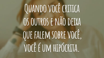 Quando você critica os outros e não deixa que falem sobre você, você é um hipócrita.
