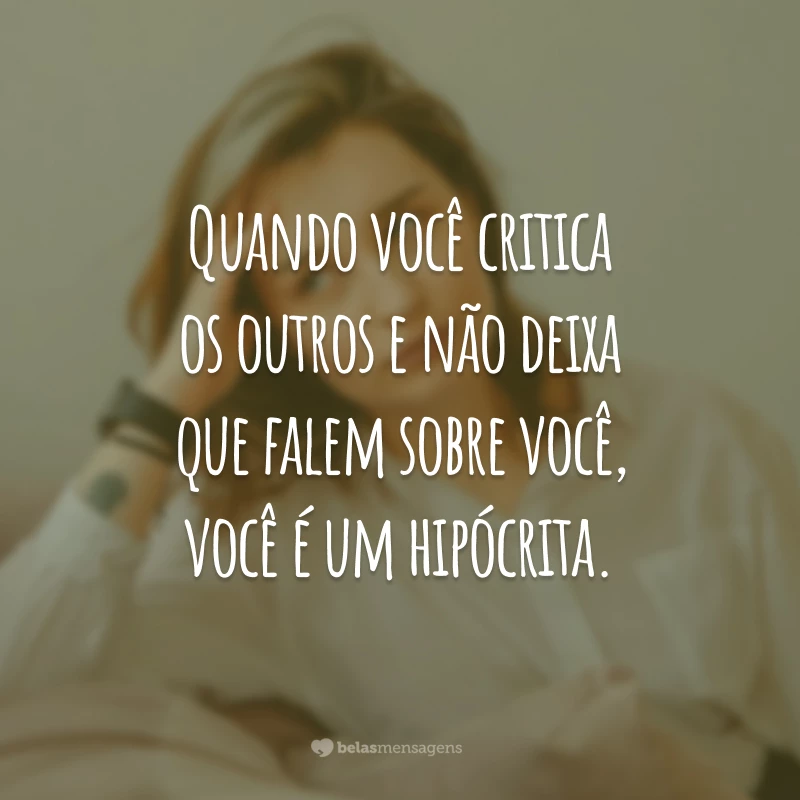 Quando você critica os outros e não deixa que falem sobre você, você é um hipócrita.