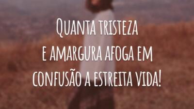 Quanta tristeza e amargura afoga em confusão a estreita vida!