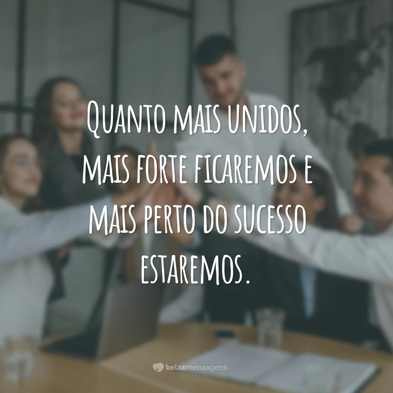 Quanto mais unidos, mais forte ficaremos e mais perto do sucesso estaremos.