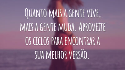 Quanto mais a gente vive, mais a gente muda. Aproveite os ciclos para encontrar a sua melhor versão.