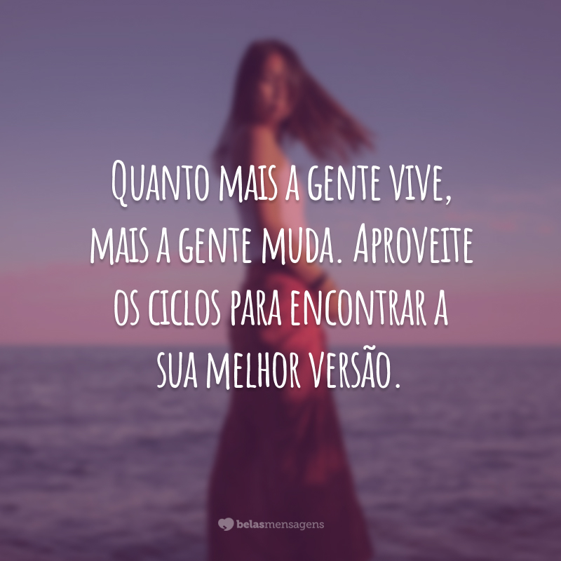 Quanto mais a gente vive, mais a gente muda. Aproveite os ciclos para encontrar a sua melhor versão.