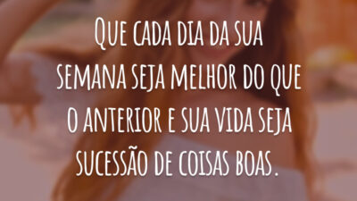 Que cada dia da sua semana seja melhor do que o anterior e sua vida seja sucessão de coisas boas.