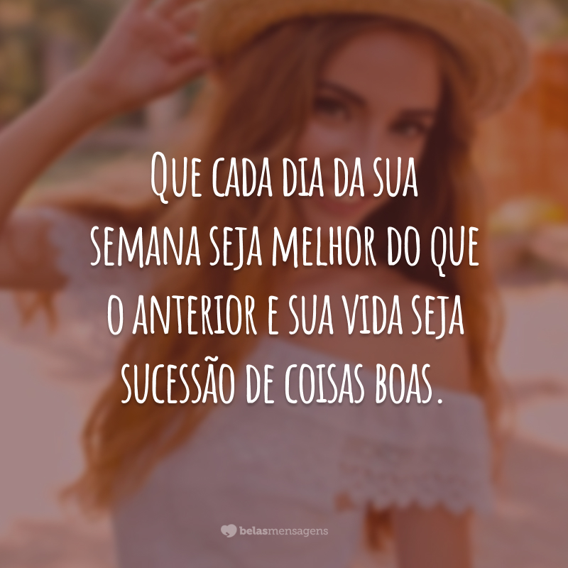 Que cada dia da sua semana seja melhor do que o anterior e sua vida seja sucessão de coisas boas.