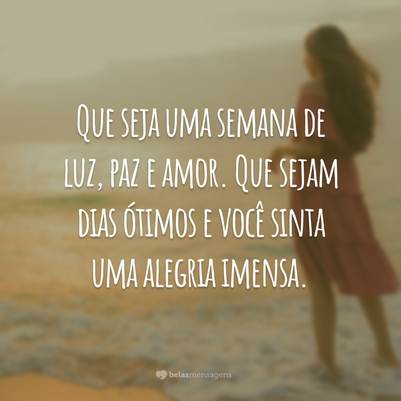 Que seja uma semana de luz, paz e amor. Que sejam dias ótimos e você sinta uma alegria imensa.