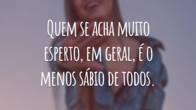 Quem se acha muito esperto, em geral, é o menos sábio de todos.