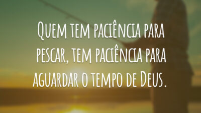 Quem tem paciência para pescar, tem paciência para aguardar o tempo de Deus.