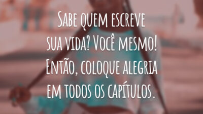 Sabe quem escreve sua vida? Você mesmo! Então, coloque alegria em todos os capítulos.