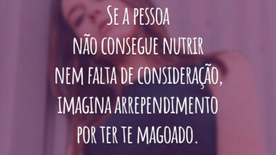 Se a pessoa não consegue nutrir nem falta de consideração, imagina arrependimento por ter te magoado.