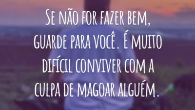 Se não for fazer bem, guarde para você. É muito difícil conviver com a culpa de magoar alguém.