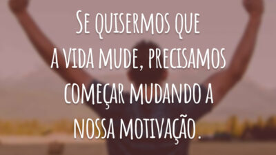 Se quisermos que a vida mude, precisamos começar mudando a nossa motivação.