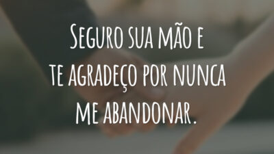 Seguro sua mão e te agradeço por nunca me abandonar.