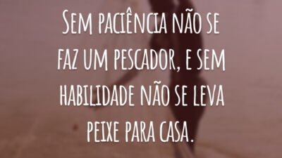 Sem paciência não se faz um pescador, e sem habilidade não se leva peixe para casa.