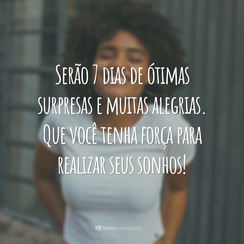 Serão 7 dias de ótimas surpresas e muitas alegrias. Que você tenha força para realizar seus sonhos!