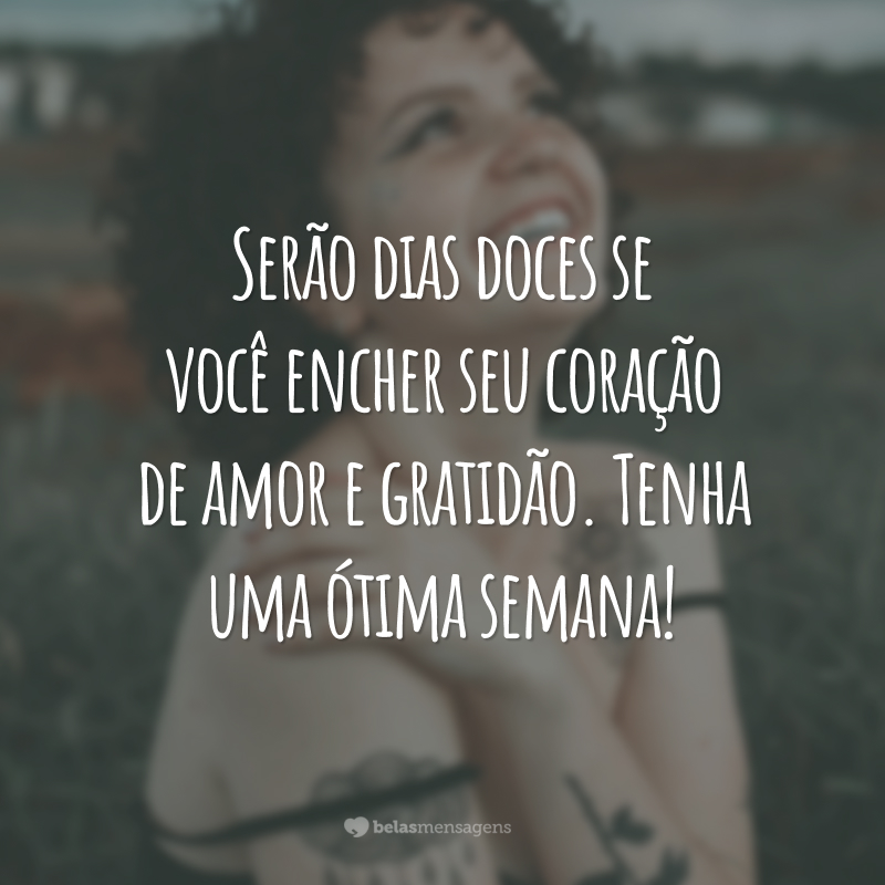 Serão dias doces se você encher seu coração de amor e gratidão. Tenha uma ótima semana!