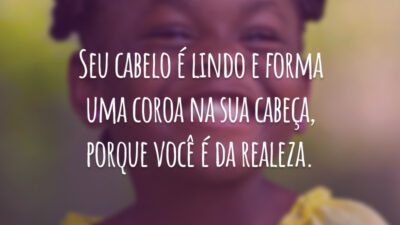 Seu cabelo é lindo e forma uma coroa na sua cabeça, porque você é da realeza.