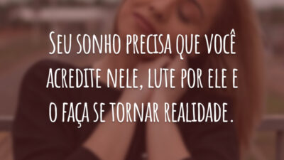 Seu sonho precisa que você acredite nele, lute por ele e o faça se tornar realidade.
