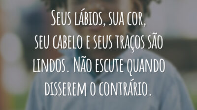 Seus lábios, sua cor, seu cabelo e seus traços são lindos. Não escute quando disserem o contrário.