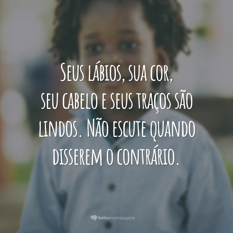 Seus lábios, sua cor, seu cabelo e seus traços são lindos. Não escute quando disserem o contrário.