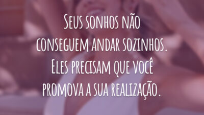 Seus sonhos não conseguem andar sozinhos. Eles precisam que você promova a sua realização.