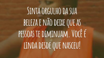 Sinta orgulho da sua beleza e não deixe que as pessoas te diminuam. Você é linda desde que nasceu!