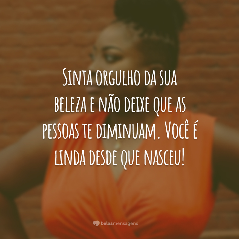 Sinta orgulho da sua beleza e não deixe que as pessoas te diminuam. Você é linda desde que nasceu!