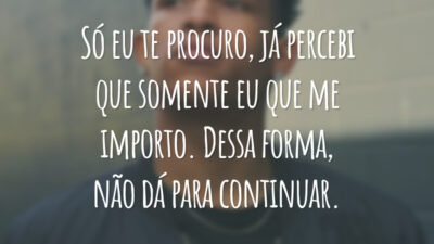 Só eu te procuro, já percebi que somente eu que me importo. Dessa forma, não dá para continuar.