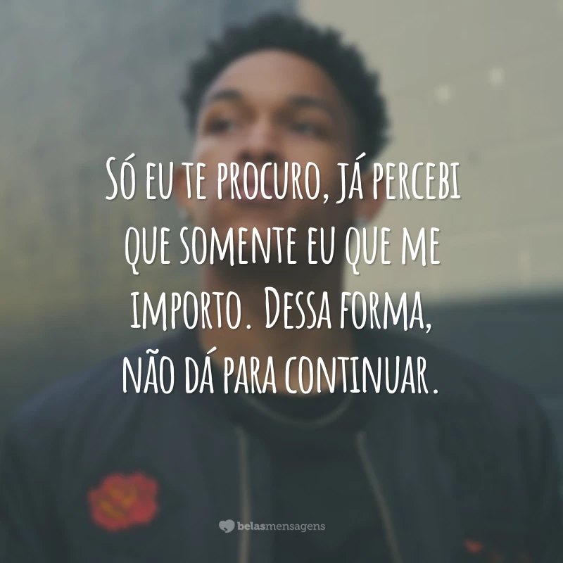 Só eu te procuro, já percebi que somente eu que me importo. Dessa forma, não dá para continuar.