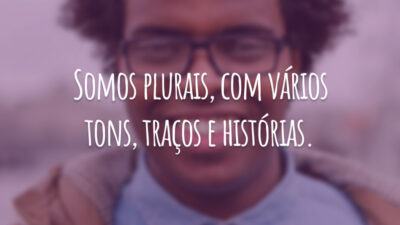 Somos plurais, com vários tons, traços e histórias.