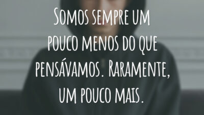 Somos sempre um pouco menos do que pensávamos. Raramente, um pouco mais.