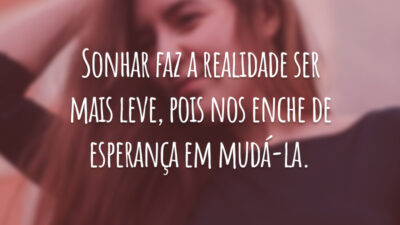 Sonhar faz a realidade ser mais leve, pois nos enche de esperança em mudá-la.