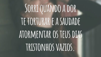 Sorri quando a dor te torturar e a saudade atormentar os teus dias tristonhos vazios.