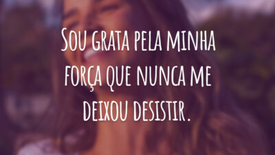 Sou grata pela minha força que nunca me deixou desistir.