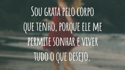 Sou grata pelo corpo que tenho, porque ele me permite sonhar e viver tudo o que desejo.