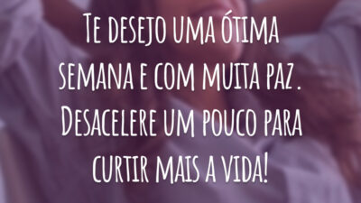 Te desejo uma ótima semana e com muita paz. Desacelere um pouco para curtir mais a vida!