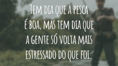 Tem dia que a pesca é boa, mas tem dia que a gente só volta mais estressado do que foi.