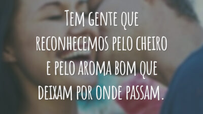 Tem gente que reconhecemos pelo cheiro e pelo aroma bom que deixam por onde passam.