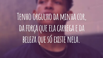 Tenho orgulho da minha cor, da força que ela carrega e da beleza que só existe nela.
