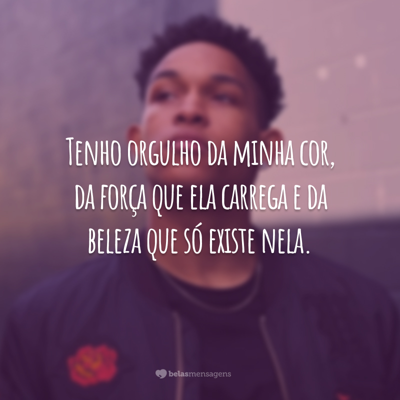 Tenho orgulho da minha cor, da força que ela carrega e da beleza que só existe nela.